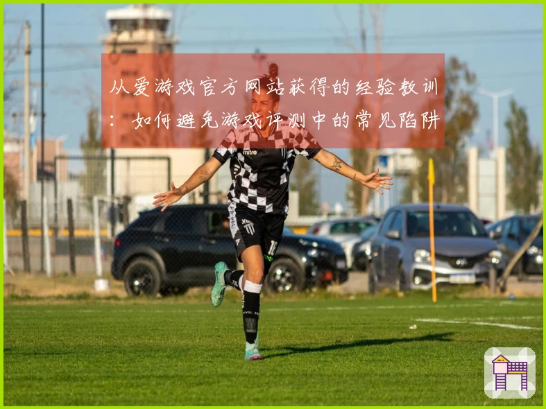 从爱游戏官方网站获得的经验教训：如何避免游戏评测中的常见陷阱和失误