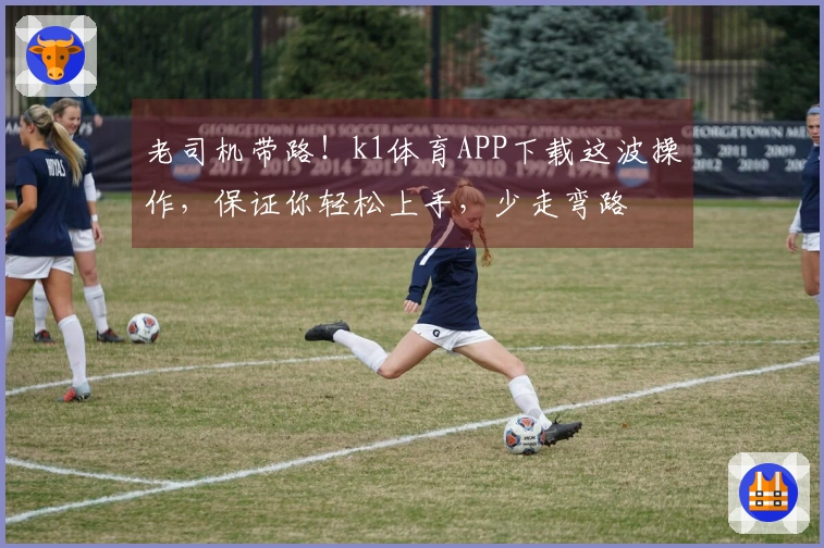 老司机带路！k1体育APP下载这波操作，保证你轻松上手，少走弯路