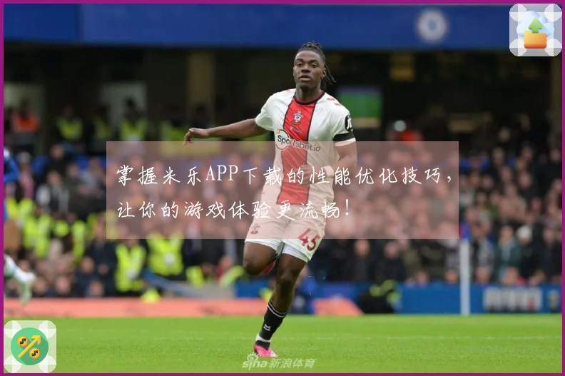掌握米乐APP下载的性能优化技巧，让你的游戏体验更流畅！