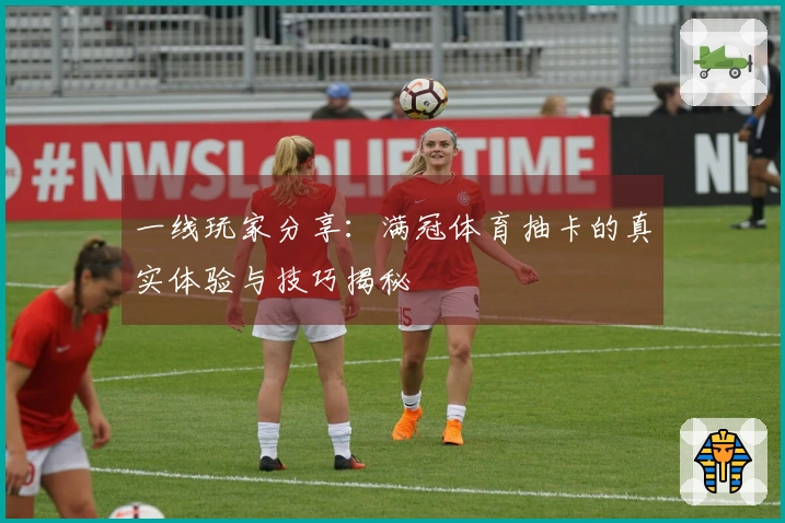 一线玩家分享：满冠体育抽卡的真实体验与技巧揭秘