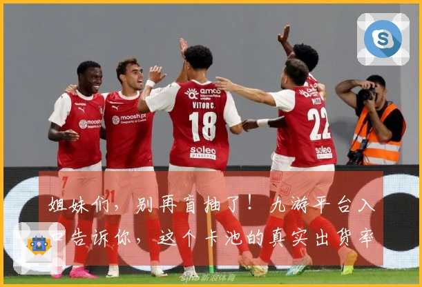 姐妹们，别再盲抽了！九游平台入口告诉你，这个卡池的真实出货率到底有多香！