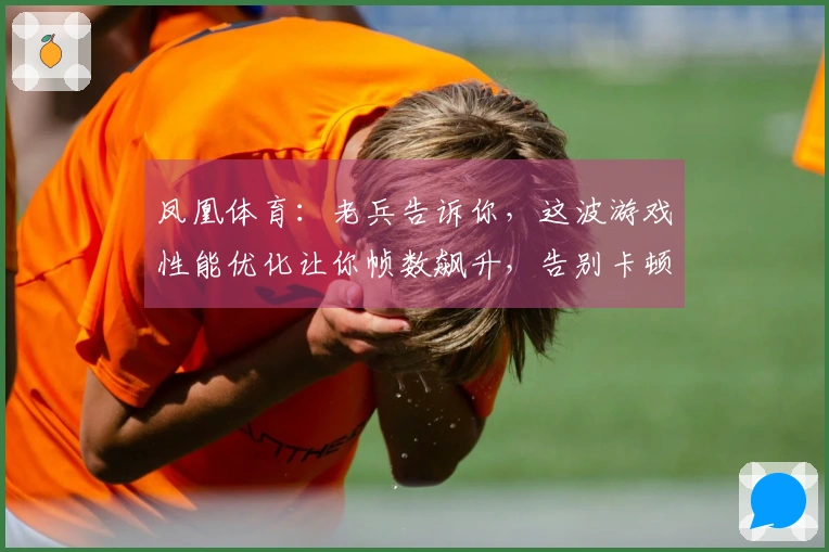 凤凰体育：老兵告诉你，这波游戏性能优化让你帧数飙升，告别卡顿的秘密！