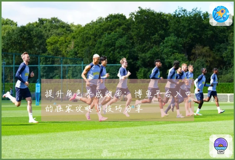 提升角色养成效率：博鱼平台入口的独家攻略与技巧分享