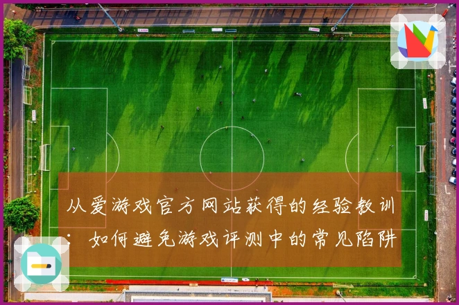 从爱游戏官方网站获得的经验教训：如何避免游戏评测中的常见陷阱和失误