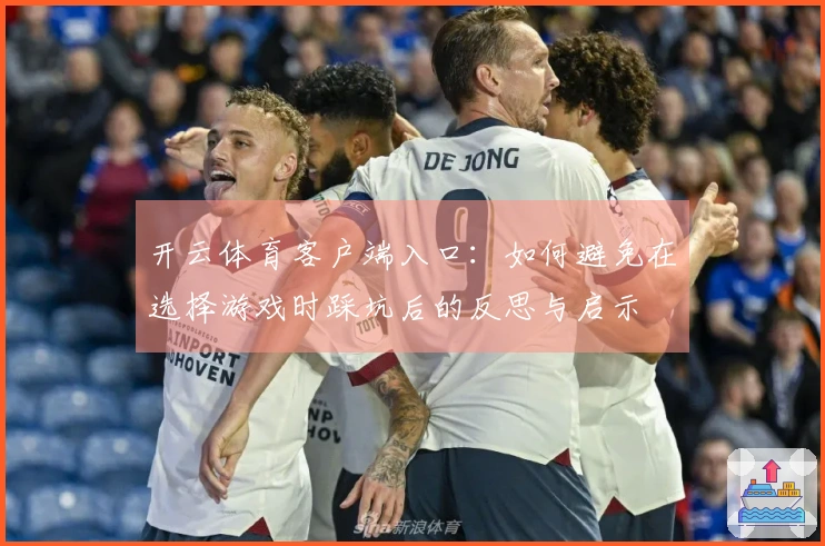 开云体育客户端入口：如何避免在选择游戏时踩坑后的反思与启示