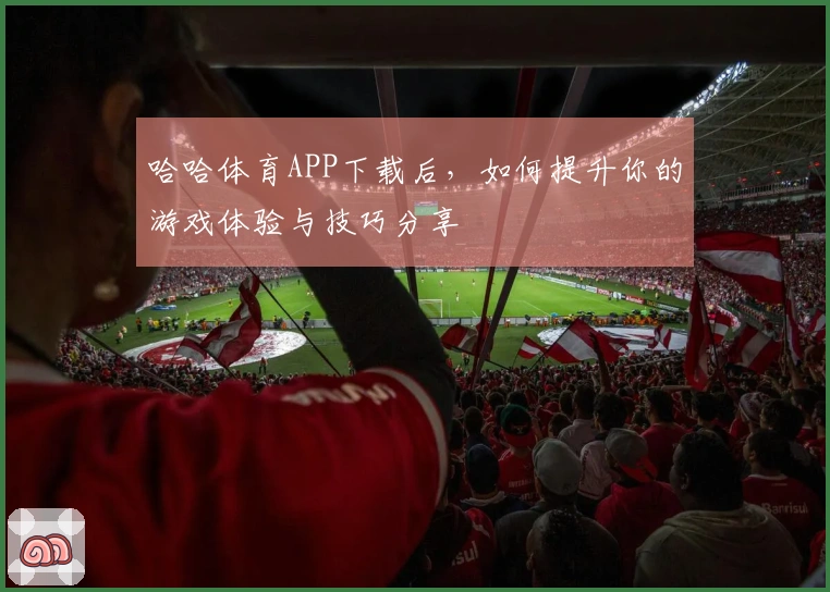 哈哈体育APP下载后，如何提升你的游戏体验与技巧分享