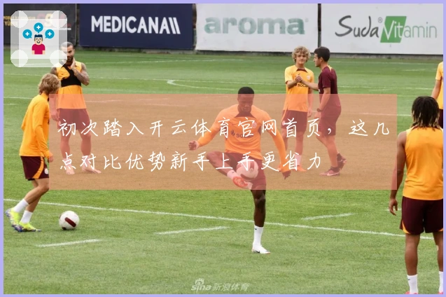 初次踏入开云体育官网首页，这几点对比优势新手上手更省力