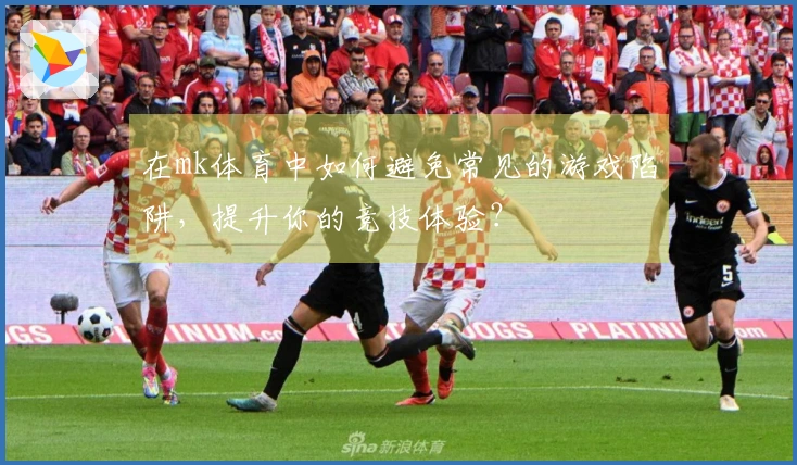 在mk体育中如何避免常见的游戏陷阱，提升你的竞技体验？