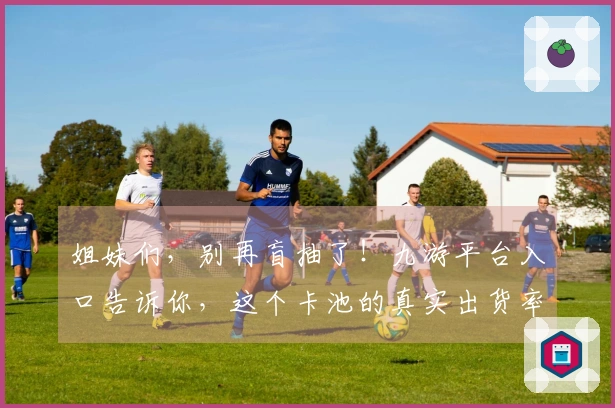 姐妹们，别再盲抽了！九游平台入口告诉你，这个卡池的真实出货率到底有多香！