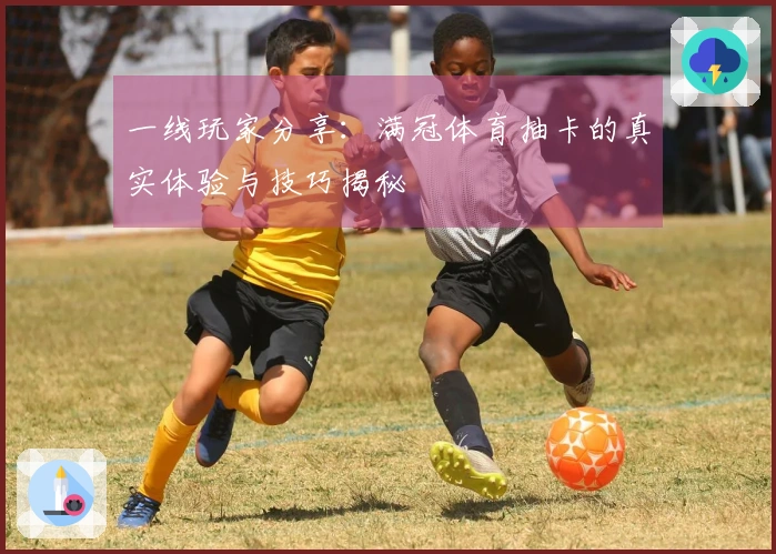 一线玩家分享：满冠体育抽卡的真实体验与技巧揭秘