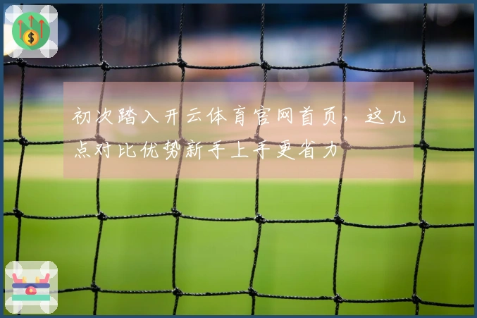 初次踏入开云体育官网首页，这几点对比优势新手上手更省力