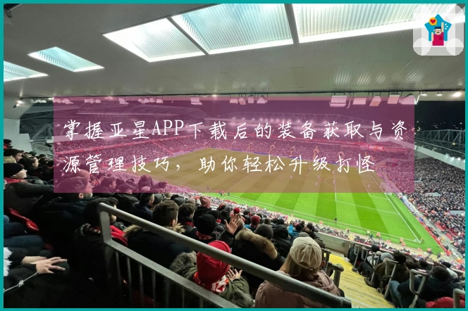 掌握亚星APP下载后的装备获取与资源管理技巧，助你轻松升级打怪