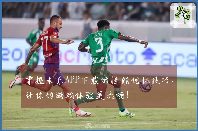 掌握米乐APP下载的性能优化技巧，让你的游戏体验更流畅！