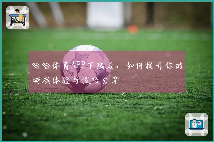 哈哈体育APP下载后，如何提升你的游戏体验与技巧分享