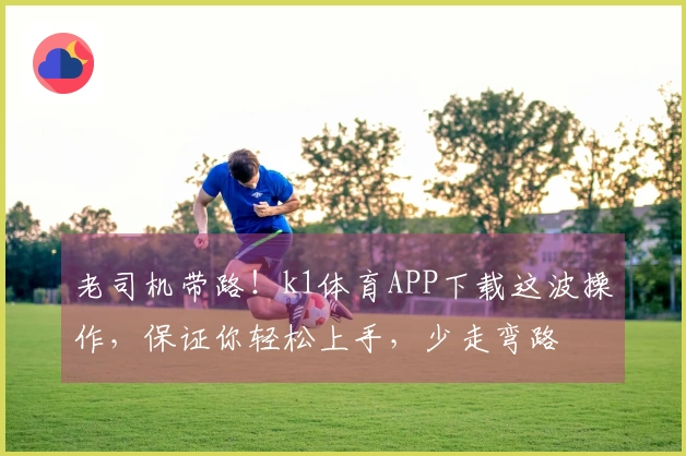 老司机带路！k1体育APP下载这波操作，保证你轻松上手，少走弯路