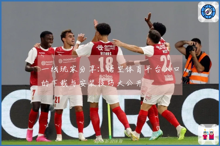 一线玩家分享：悟空体育平台入口的下载与安装技巧大公开