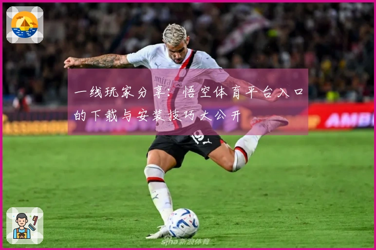 一线玩家分享：悟空体育平台入口的下载与安装技巧大公开
