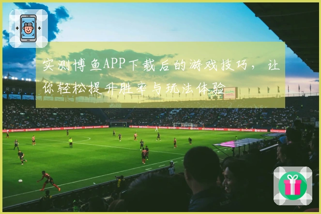 实测博鱼APP下载后的游戏技巧，让你轻松提升胜率与玩法体验