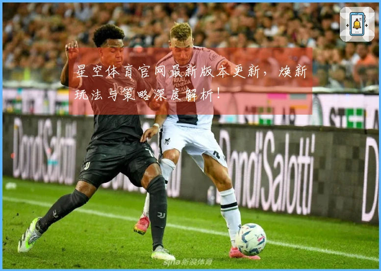 星空体育官网最新版本更新，焕新玩法与策略深度解析！