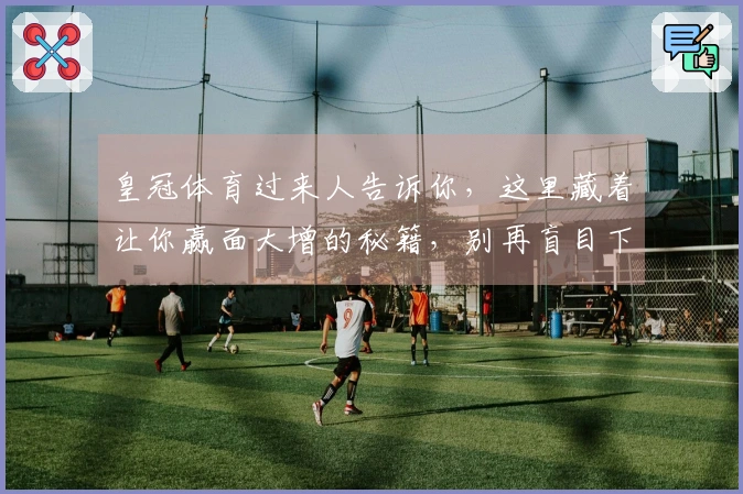 皇冠体育过来人告诉你，这里藏着让你赢面大增的秘籍，别再盲目下注了