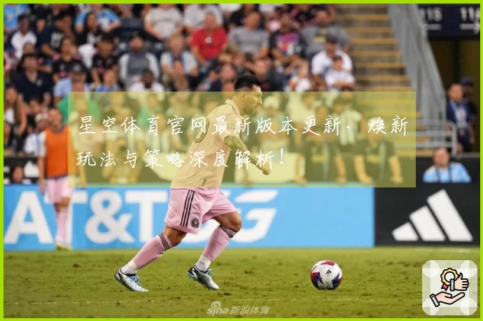 星空体育官网最新版本更新，焕新玩法与策略深度解析！