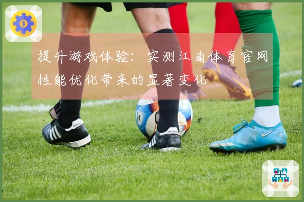 提升游戏体验：实测江南体育官网性能优化带来的显著变化