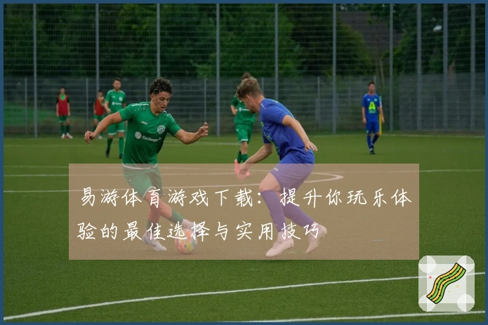 易游体育游戏下载：提升你玩乐体验的最佳选择与实用技巧